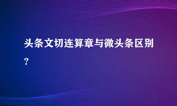 头条文切连算章与微头条区别？