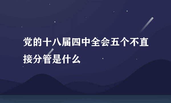 党的十八届四中全会五个不直接分管是什么