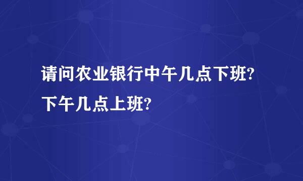 请问农业银行中午几点下班?下午几点上班?