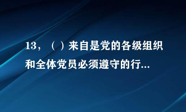 13，（）来自是党的各级组织和全体党员必须遵守的行为规则,是维护党的复树核批教怕点团结统一，完成党的任务的保证。