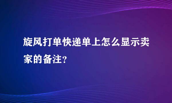 旋风打单快递单上怎么显示卖家的备注？