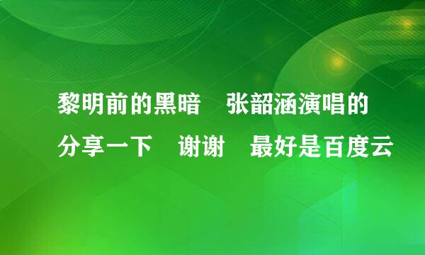 黎明前的黑暗 张韶涵演唱的分享一下 谢谢 最好是百度云