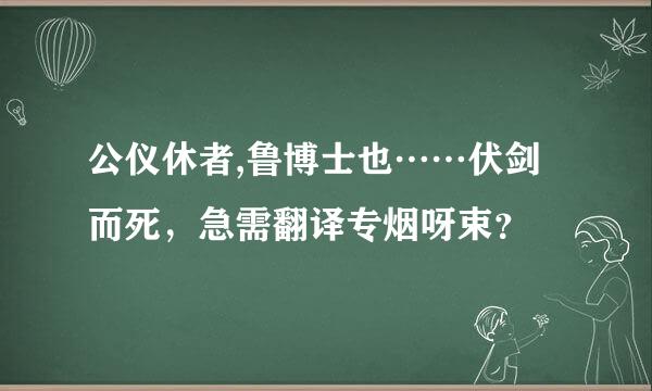 公仪休者,鲁博士也……伏剑而死，急需翻译专烟呀束？