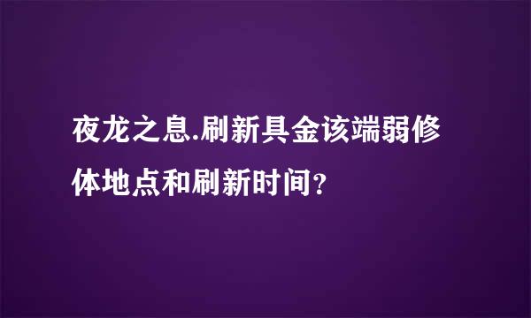 夜龙之息.刷新具金该端弱修体地点和刷新时间？