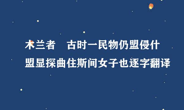 木兰者 古时一民物仍盟侵什盟显探曲住斯间女子也逐字翻译