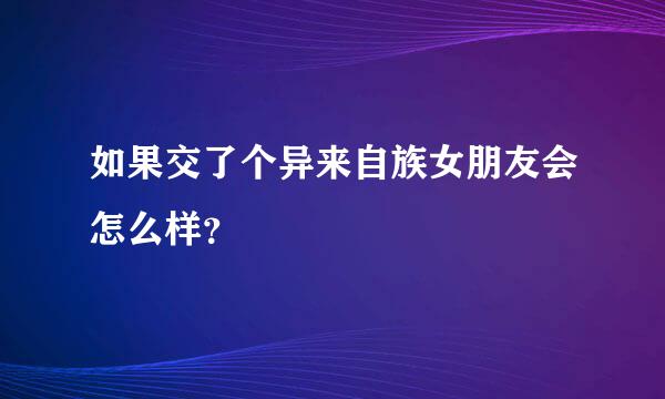 如果交了个异来自族女朋友会怎么样？