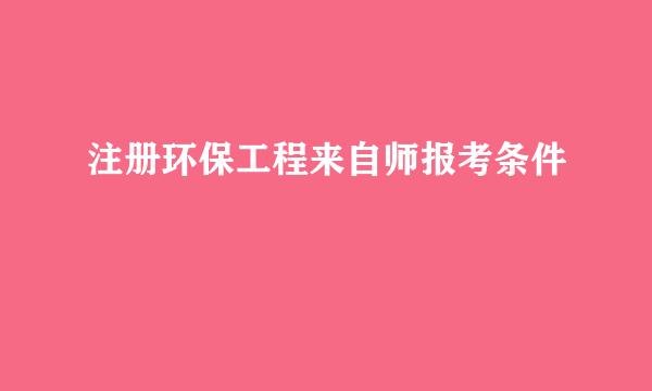 注册环保工程来自师报考条件