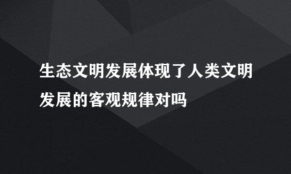 生态文明发展体现了人类文明发展的客观规律对吗