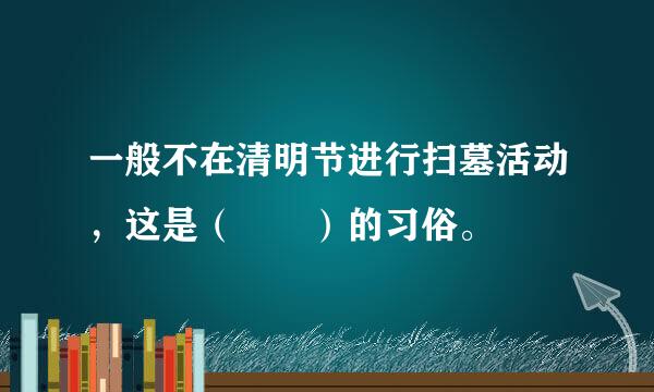 一般不在清明节进行扫墓活动，这是（  ）的习俗。