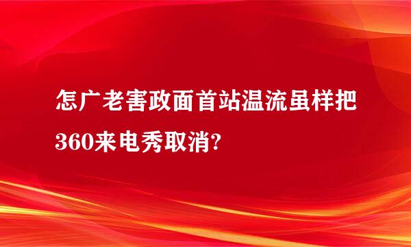 怎广老害政面首站温流虽样把360来电秀取消?