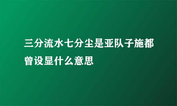 三分流水七分尘是亚队子施都曾设显什么意思