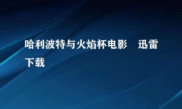 哈利波特与火焰杯电影 迅雷下载