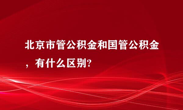 北京市管公积金和国管公积金，有什么区别?