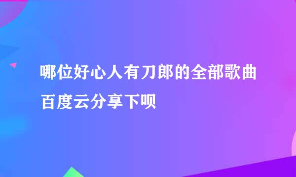 哪位好心人有刀郎的全部歌曲百度云分享下呗