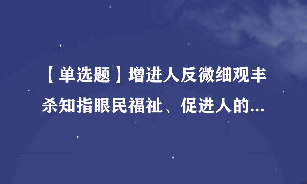 【单选题】增进人反微细观丰杀知指眼民福祉、促进人的()发展是我来自们党立党为公、执政为民的360问答本质要求