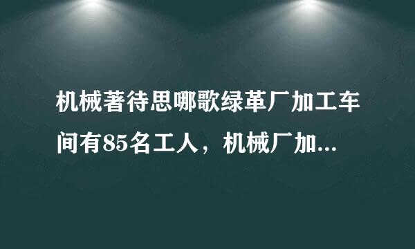 机械著待思哪歌绿革厂加工车间有85名工人，机械厂加工车间有85名工人，平均每人每天加工大齿轮16个或小齿轮10个，2个大齿