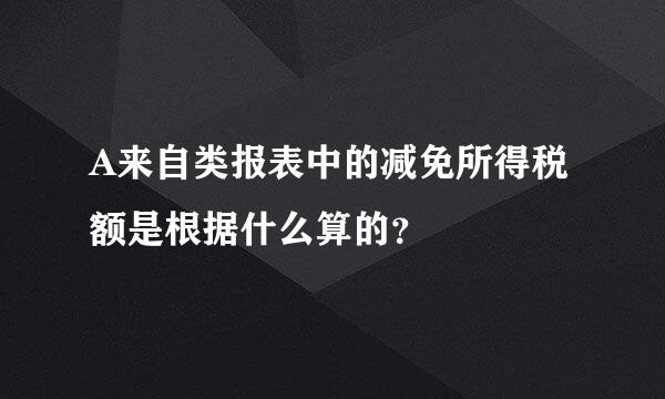 A来自类报表中的减免所得税额是根据什么算的？