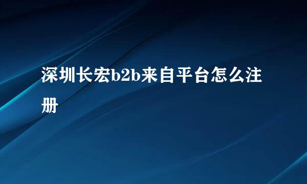 深圳长宏b2b来自平台怎么注册