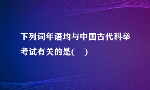 下列词年语均与中国古代科举考试有关的是( )