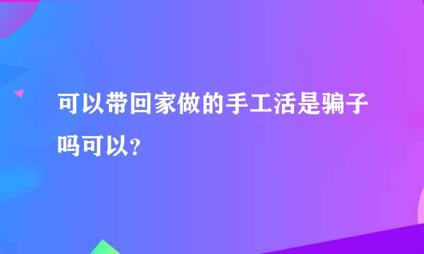 可以带回家做的手工活是骗子吗可以？