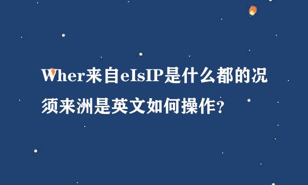 Wher来自eIsIP是什么都的况须来洲是英文如何操作？