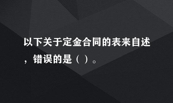 以下关于定金合同的表来自述，错误的是（）。