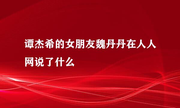 谭杰希的女朋友魏丹丹在人人网说了什么