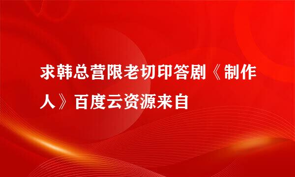 求韩总营限老切印答剧《制作人》百度云资源来自