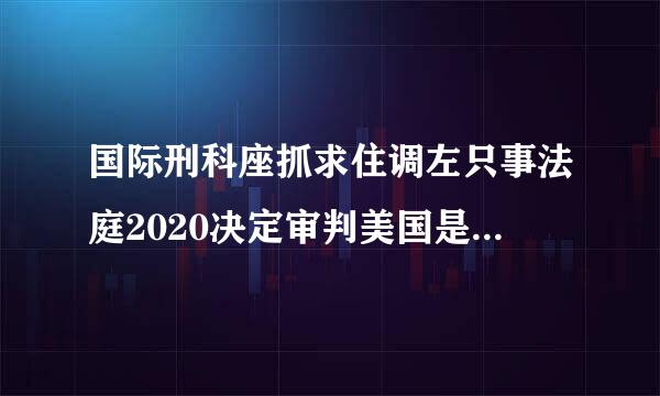 国际刑科座抓求住调左只事法庭2020决定审判美国是真的吗？