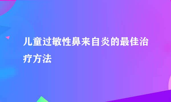 儿童过敏性鼻来自炎的最佳治疗方法