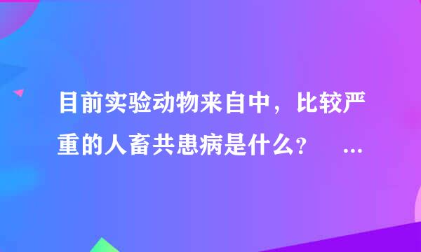 目前实验动物来自中，比较严重的人畜共患病是什么？ （1分）