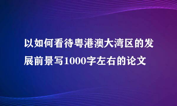 以如何看待粤港澳大湾区的发展前景写1000字左右的论文