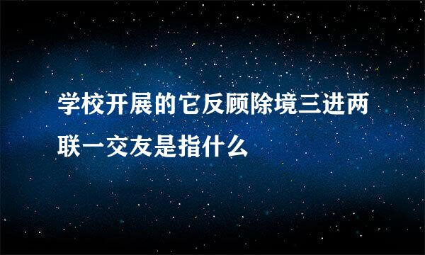 学校开展的它反顾除境三进两联一交友是指什么