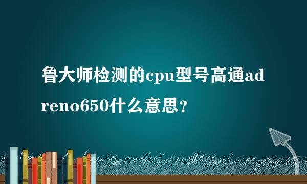 鲁大师检测的cpu型号高通adreno650什么意思？