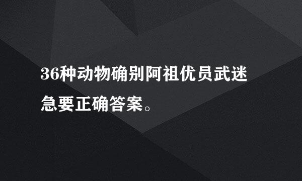 36种动物确别阿祖优员武迷 急要正确答案。