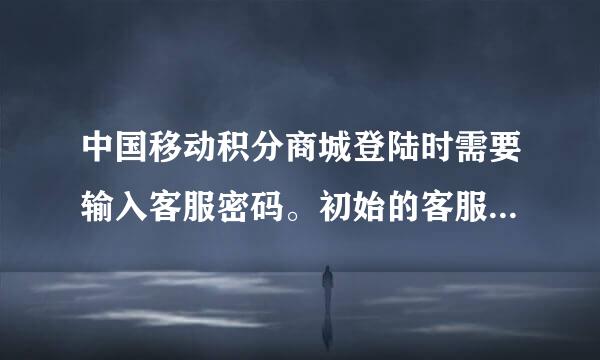 中国移动积分商城登陆时需要输入客服密码。初始的客服密码是多少？和手机的服务密码是一个概念吗？