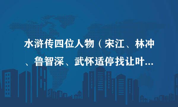 水浒传四位人物（宋江、林冲、鲁智深、武怀适停找让叶零陆松）的外貌特征（30字）。