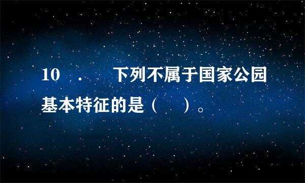 10 ． 下列不属于国家公园基本特征的是（ ）。