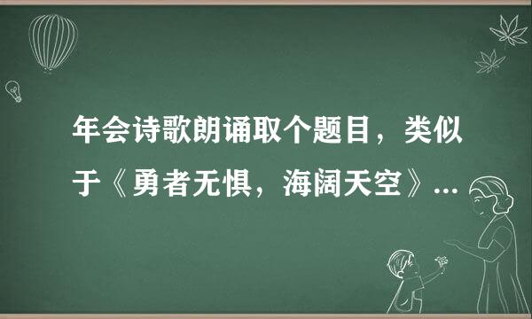 年会诗歌朗诵取个题目，类似于《勇者无惧，海阔天空》《扬帆来自起航，破浪前行》