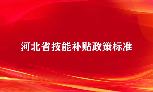 河北省技能补贴政策标准