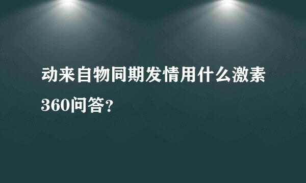 动来自物同期发情用什么激素360问答？