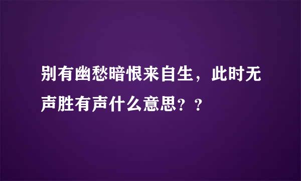 别有幽愁暗恨来自生，此时无声胜有声什么意思？？