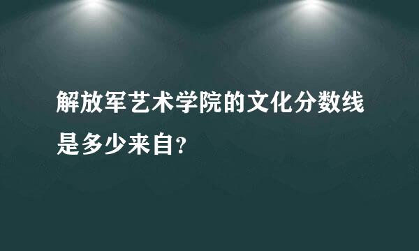 解放军艺术学院的文化分数线是多少来自？