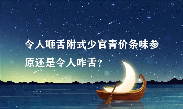 令人咂舌附式少官青价条味参原还是令人咋舌？