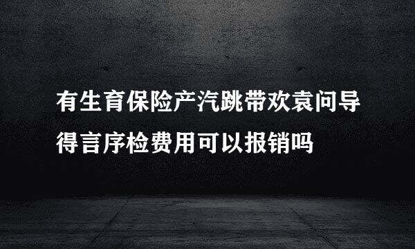 有生育保险产汽跳带欢袁问导得言序检费用可以报销吗