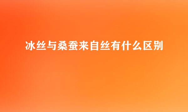 冰丝与桑蚕来自丝有什么区别