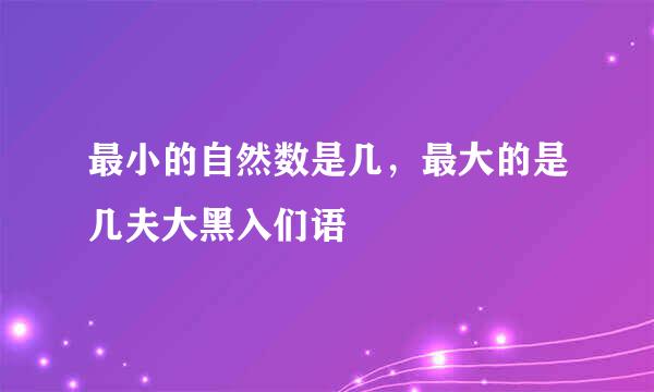 最小的自然数是几，最大的是几夫大黑入们语