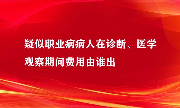 疑似职业病病人在诊断、医学观察期间费用由谁出