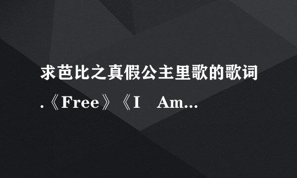 求芭比之真假公主里歌的歌词.《Free》《I Am A girl Like You》《Writen In Y想苗点怀某者飞何想地our Heart》