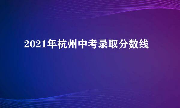 2021年杭州中考录取分数线